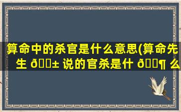 算命中的杀官是什么意思(算命先生 🐱 说的官杀是什 🐶 么意思)